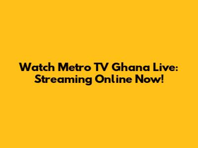 Watch Metro TV Ghana Live: Streaming Online Now!