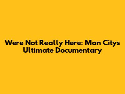 We're Not Really Here: Man City's Ultimate Documentary