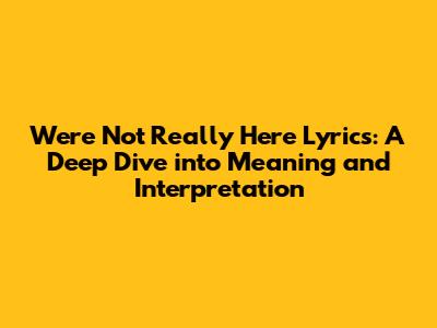 We're Not Really Here Lyrics: A Deep Dive into Meaning and Interpretation