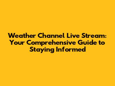 Weather Channel Live Stream: Your Comprehensive Guide to Staying Informed