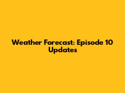 Weather Forecast: Episode 10 Updates