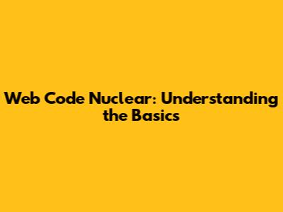 Web Code Nuclear: Understanding the Basics