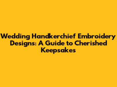 Wedding Handkerchief Embroidery Designs: A Guide to Cherished Keepsakes