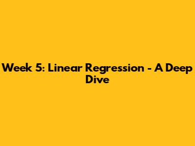 Week 5: Linear Regression - A Deep Dive