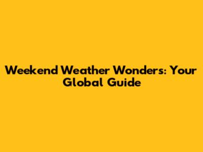 Weekend Weather Wonders: Your Global Guide