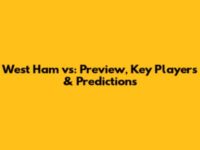 West Ham vs: Preview, Key Players & Predictions