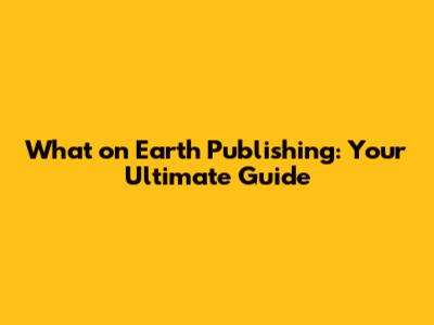 What on Earth Publishing: Your Ultimate Guide