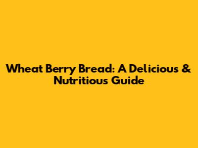 Wheat Berry Bread: A Delicious & Nutritious Guide