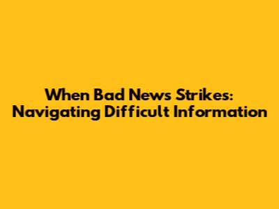 When Bad News Strikes: Navigating Difficult Information