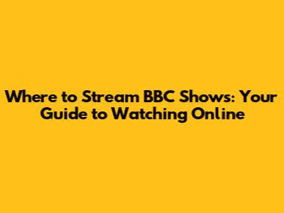 Where to Stream BBC Shows: Your Guide to Watching Online