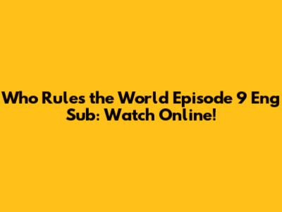 Who Rules the World Episode 9 Eng Sub: Watch Online!