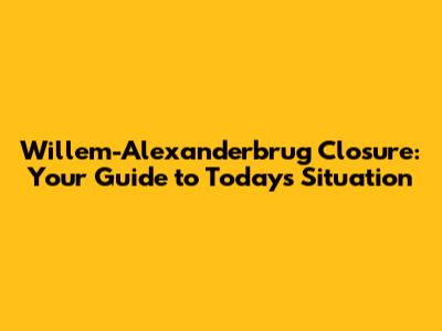 Willem-Alexanderbrug Closure: Your Guide to Today's Situation