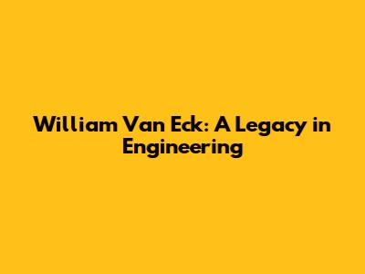 William Van Eck: A Legacy in Engineering