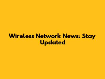 Wireless Network News: Stay Updated