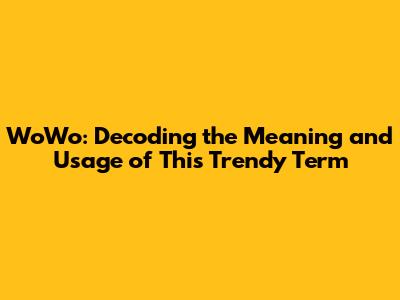 WoWo: Decoding the Meaning and Usage of This Trendy Term