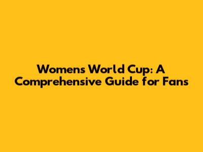 Women's World Cup: A Comprehensive Guide for Fans