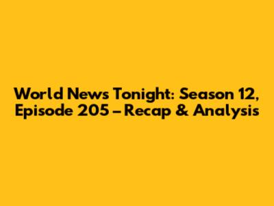 World News Tonight: Season 12, Episode 205 – Recap & Analysis