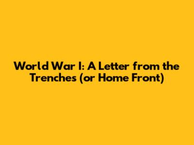 World War I: A Letter from the Trenches (or Home Front)