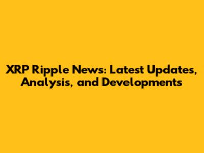 XRP Ripple News: Latest Updates, Analysis, and Developments