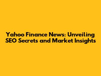 Yahoo Finance News: Unveiling SEO Secrets and Market Insights