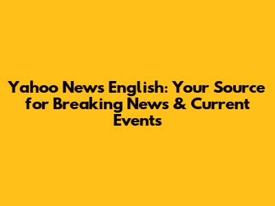 Yahoo News English: Your Source for Breaking News & Current Events