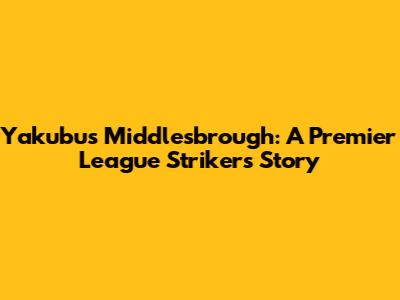 Yakubu's Middlesbrough: A Premier League Striker's Story