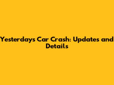 Yesterday's Car Crash: Updates and Details