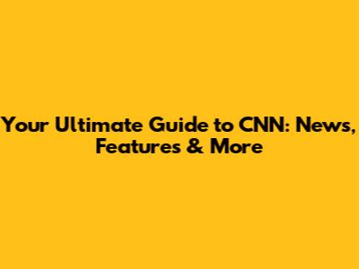 Your Ultimate Guide to CNN: News, Features & More