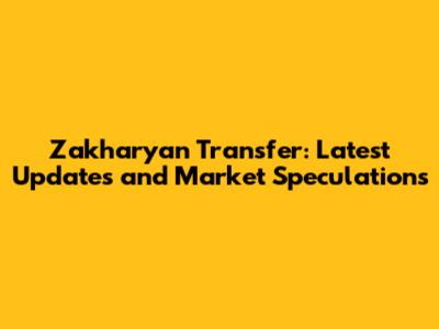 Zakharyan Transfer: Latest Updates and Market Speculations