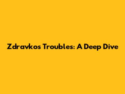 Zdravko's Troubles: A Deep Dive