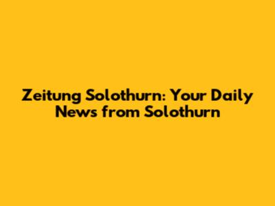 Zeitung Solothurn: Your Daily News from Solothurn