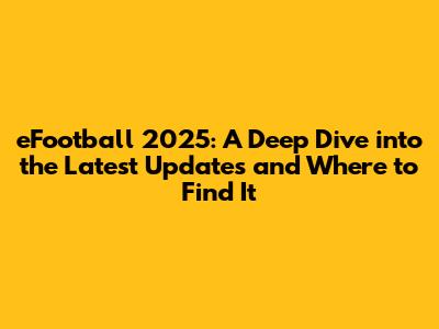 eFootball 2025: A Deep Dive into the Latest Updates and Where to Find It