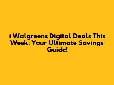 i Walgreens Digital Deals This Week: Your Ultimate Savings Guide!