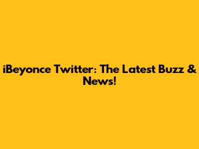 iBeyonce Twitter: The Latest Buzz & News!