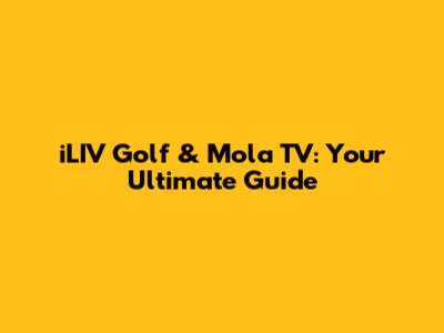 iLIV Golf & Mola TV: Your Ultimate Guide