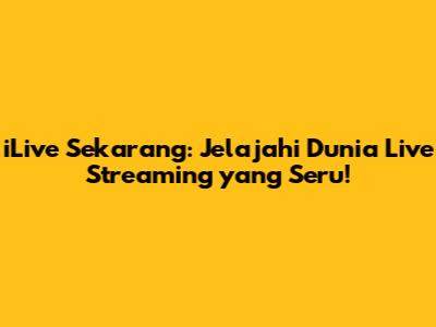 iLive Sekarang: Jelajahi Dunia Live Streaming yang Seru!