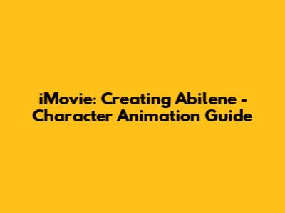 iMovie: Creating Abilene - Character Animation Guide
