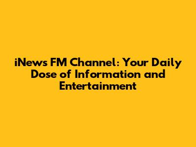 iNews FM Channel: Your Daily Dose of Information and Entertainment