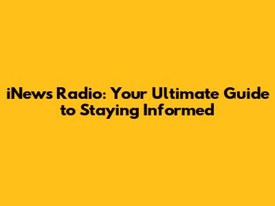 iNews Radio: Your Ultimate Guide to Staying Informed