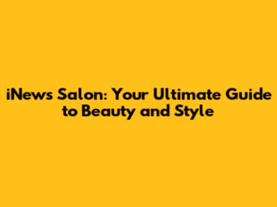 iNews Salon: Your Ultimate Guide to Beauty and Style