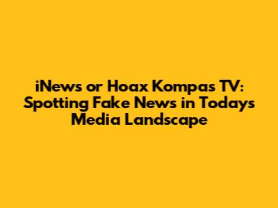 iNews or Hoax Kompas TV: Spotting Fake News in Today's Media Landscape