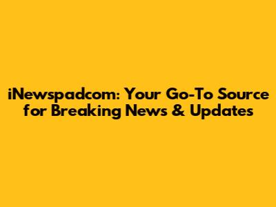iNewspadcom: Your Go-To Source for Breaking News & Updates
