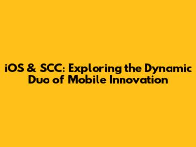 iOS & SCC: Exploring the Dynamic Duo of Mobile Innovation