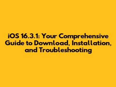 iOS 16.3.1: Your Comprehensive Guide to Download, Installation, and Troubleshooting