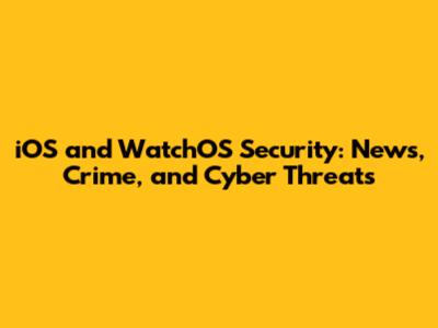 iOS and WatchOS Security: News, Crime, and Cyber Threats