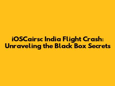iOSCairsc India Flight Crash: Unraveling the Black Box Secrets