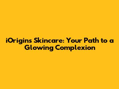 iOrigins Skincare: Your Path to a Glowing Complexion