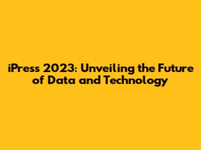iPress 2023: Unveiling the Future of Data and Technology
