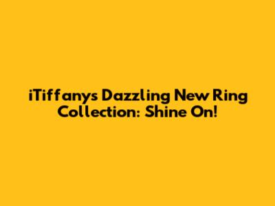 iTiffany's Dazzling New Ring Collection: Shine On!