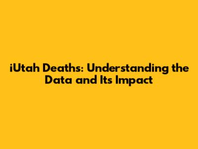 iUtah Deaths: Understanding the Data and Its Impact